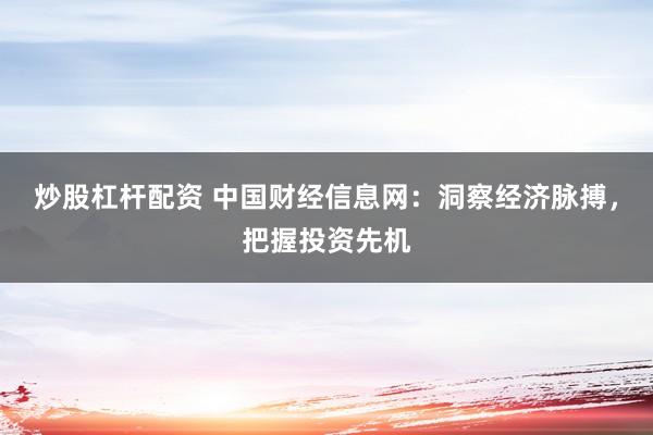 炒股杠杆配资 中国财经信息网：洞察经济脉搏，把握投资先机