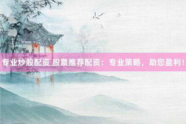 专业炒股配资 股票推荐配资：专业策略，助您盈利！