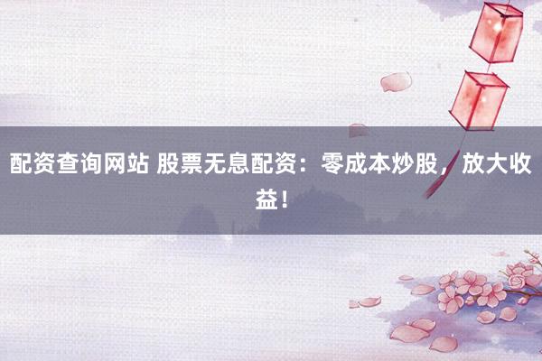 配资查询网站 股票无息配资：零成本炒股，放大收益！