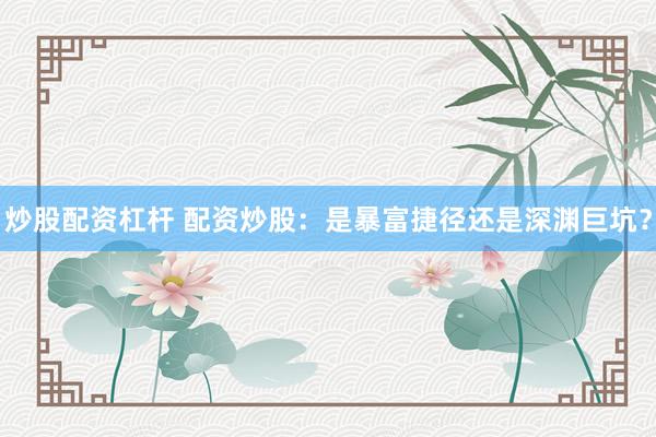 炒股配资杠杆 配资炒股：是暴富捷径还是深渊巨坑？