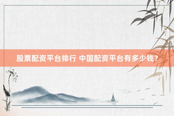 股票配资平台排行 中国配资平台有多少钱？