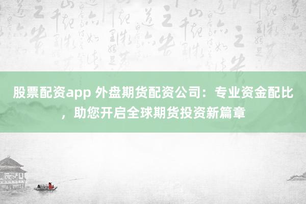 股票配资app 外盘期货配资公司：专业资金配比，助您开启全球期货投资新篇章
