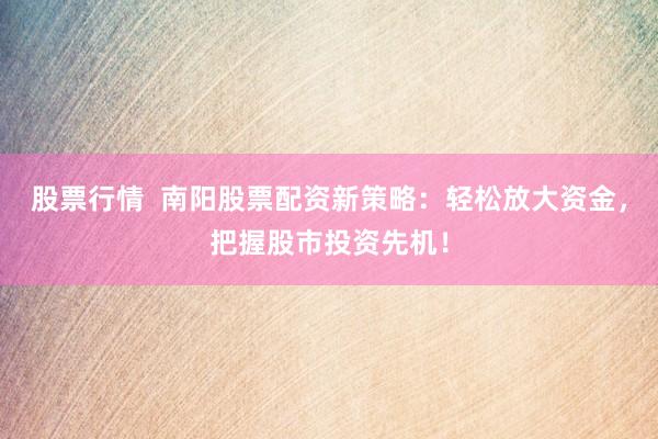 股票行情  南阳股票配资新策略：轻松放大资金，把握股市投资先机！