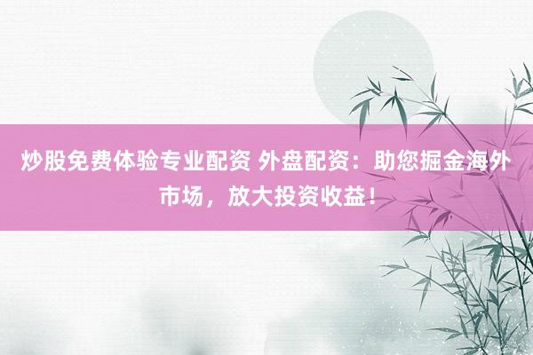炒股免费体验专业配资 外盘配资：助您掘金海外市场，放大投资收益！