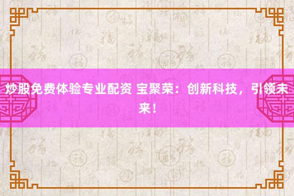 炒股免费体验专业配资 宝聚荣：创新科技，引领未来！
