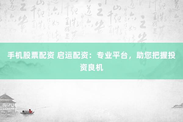 手机股票配资 启运配资:专业平台,助您把握投资良机