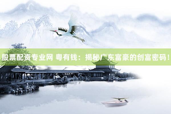 股票配资专业网 粤有钱：揭秘广东富豪的创富密码！