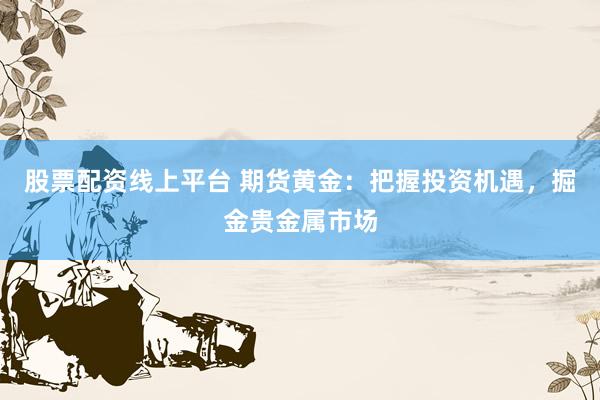 股票配资线上平台 期货黄金：把握投资机遇，掘金贵金属市场