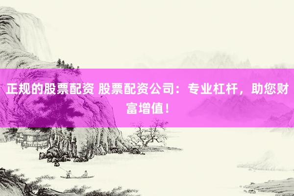 正规的股票配资 股票配资公司:专业杠杆,助您财富增值!