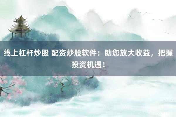 线上杠杆炒股 配资炒股软件：助您放大收益，把握投资机遇！