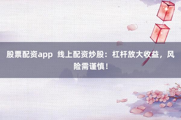 股票配资app  线上配资炒股：杠杆放大收益，风险需谨慎！