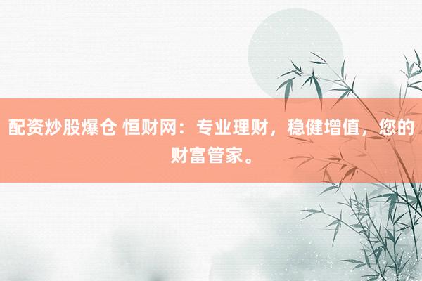 配资炒股爆仓 恒财网：专业理财，稳健增值，您的财富管家。