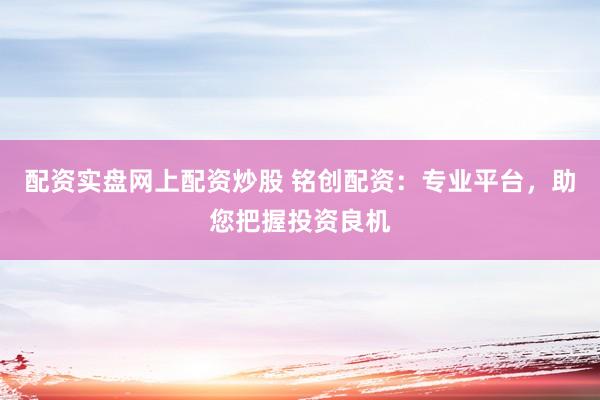 配资实盘网上配资炒股 铭创配资：专业平台，助您把握投资良机