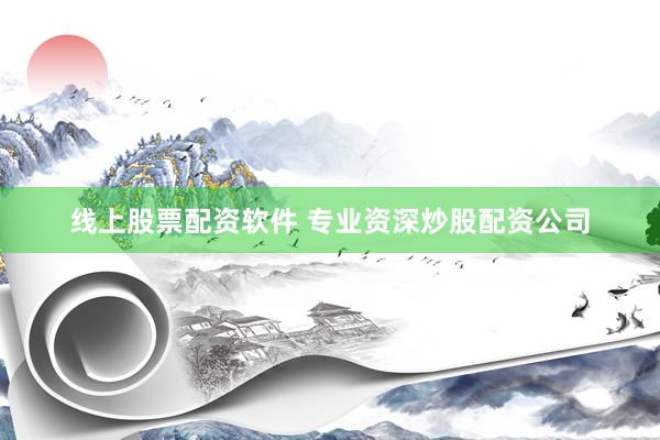 线上股票配资软件 专业资深炒股配资公司