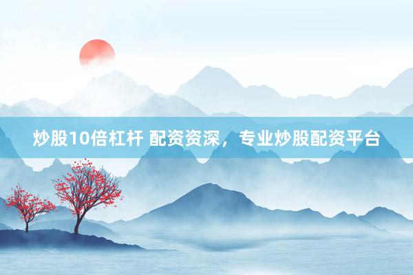 炒股10倍杠杆 配资资深，专业炒股配资平台