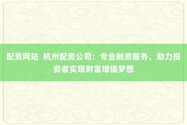 配资网站  杭州配资公司：专业融资服务，助力投资者实现财富增值梦想