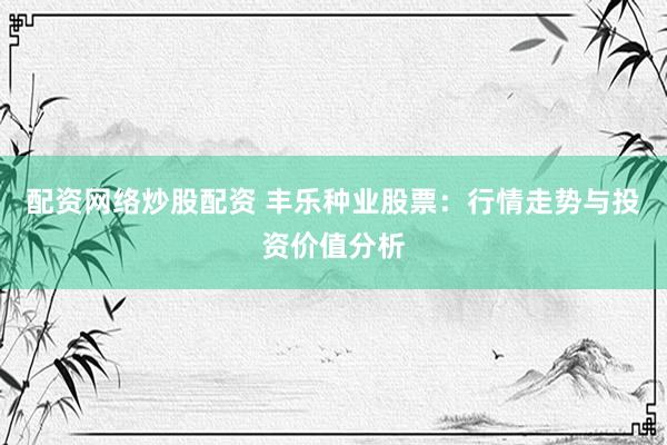 配资网络炒股配资 丰乐种业股票：行情走势与投资价值分析