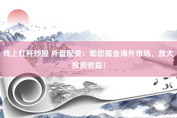 线上杠杆炒股 外盘配资：助您掘金海外市场，放大投资收益！