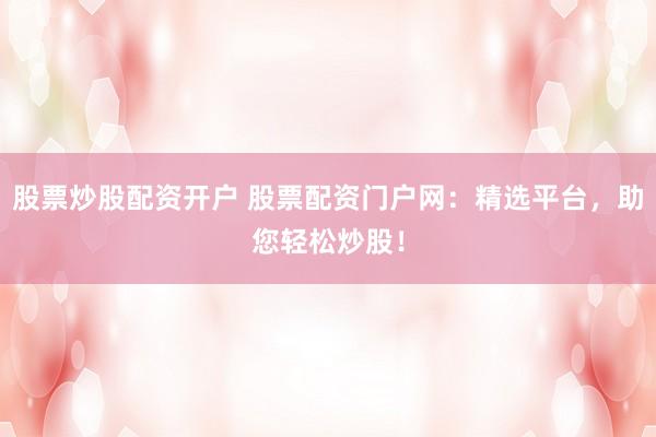 股票炒股配资开户 股票配资门户网：精选平台，助您轻松炒股！