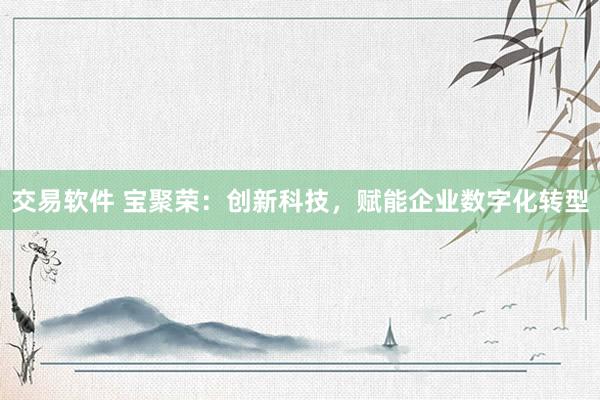 交易软件 宝聚荣:创新科技,赋能企业数字化转型