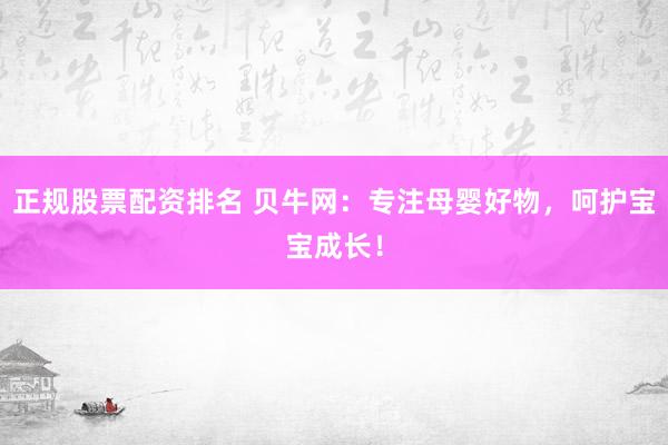 正规股票配资排名 贝牛网:专注母婴好物,呵护宝宝成长!