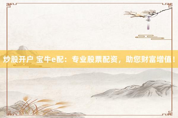 炒股开户 宝牛e配:专业股票配资,助您财富增值!