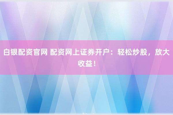 白银配资官网 配资网上证券开户：轻松炒股，放大收益！