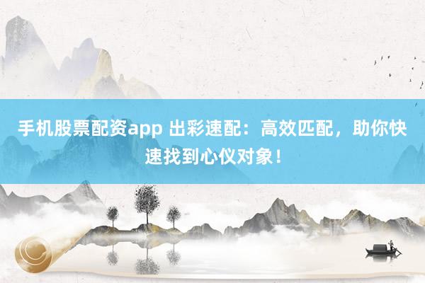 手机股票配资app 出彩速配：高效匹配，助你快速找到心仪对象！
