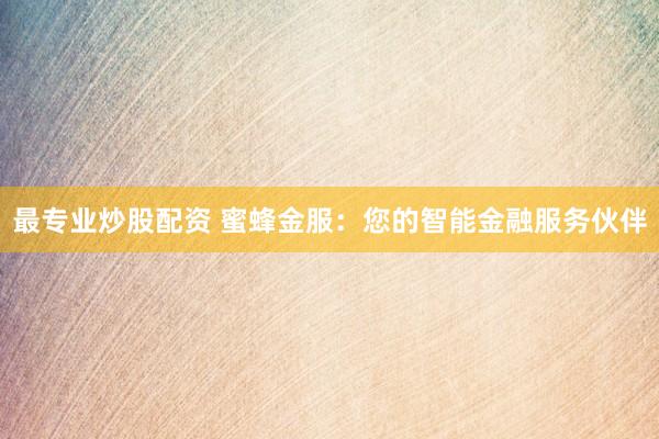 最专业炒股配资 蜜蜂金服：您的智能金融服务伙伴