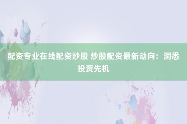 配资专业在线配资炒股 炒股配资最新动向：洞悉投资先机