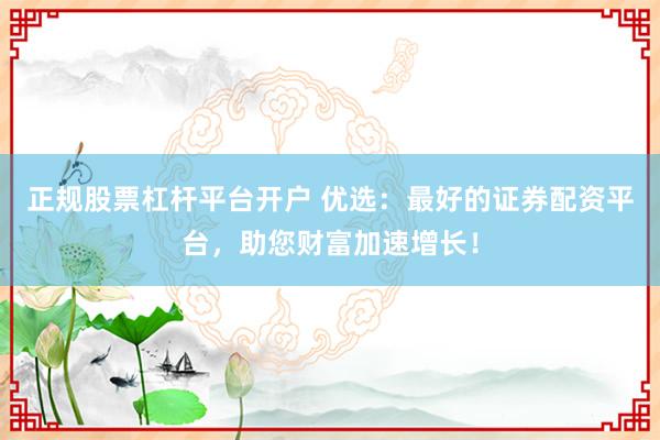 正规股票杠杆平台开户 优选：最好的证券配资平台，助您财富加速增长！