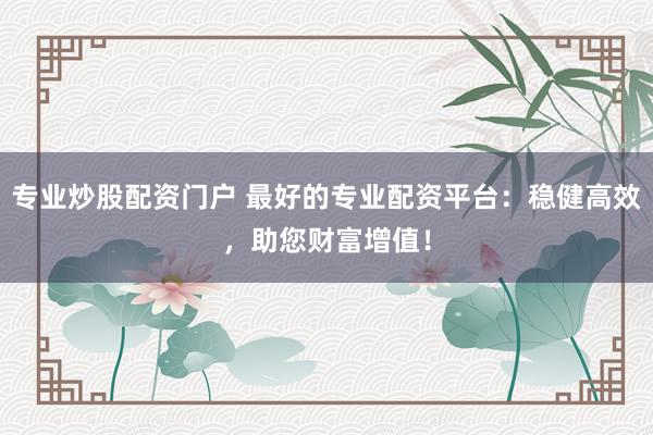 专业炒股配资门户 最好的专业配资平台：稳健高效，助您财富增值！