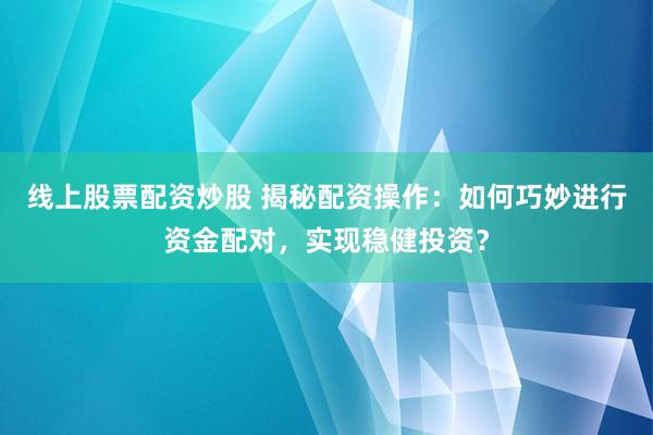 线上股票配资炒股 揭秘配资操作：如何巧妙进行资金配对，实现稳健投资？