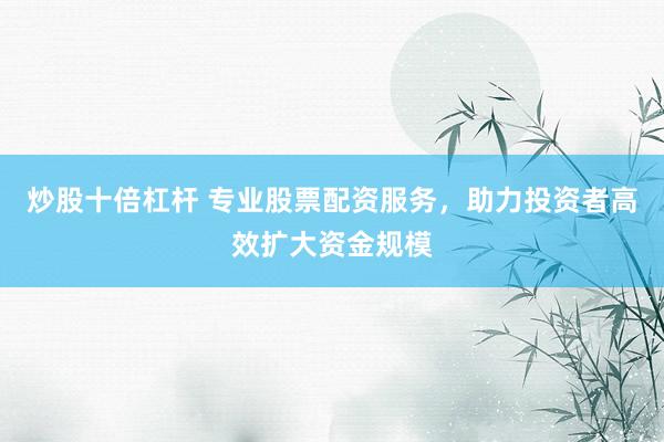 炒股十倍杠杆 专业股票配资服务，助力投资者高效扩大资金规模