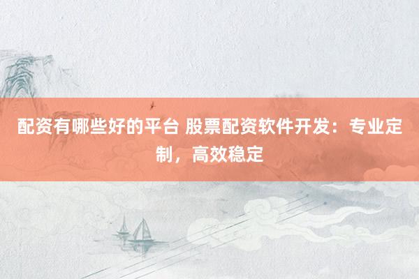 配资有哪些好的平台 股票配资软件开发:专业定制,高效稳定