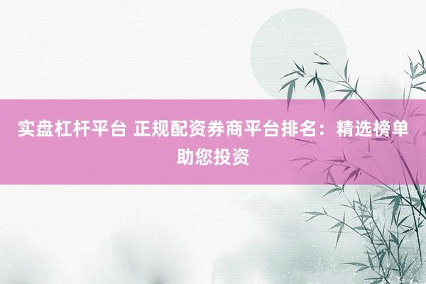实盘杠杆平台 正规配资券商平台排名:精选榜单助您投资