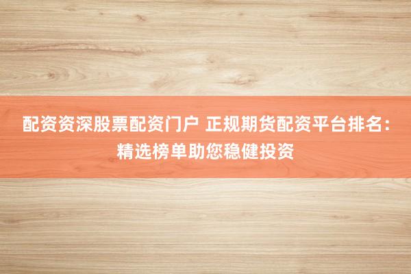 配资资深股票配资门户 正规期货配资平台排名：精选榜单助您稳健投资