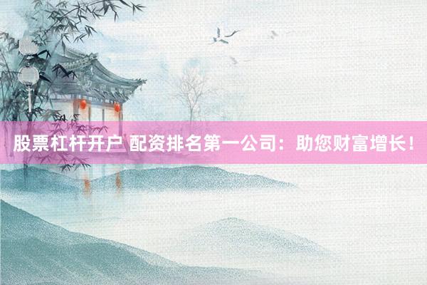 股票杠杆开户 配资排名第一公司：助您财富增长！