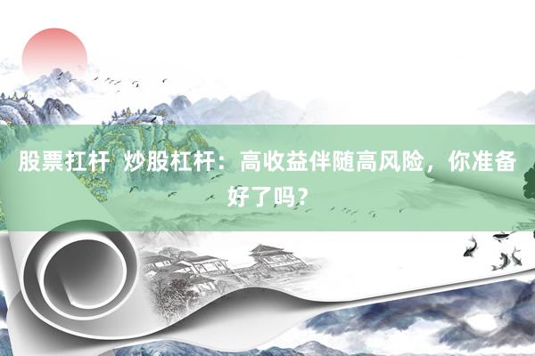 股票扛杆  炒股杠杆：高收益伴随高风险，你准备好了吗？