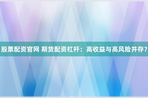 股票配资官网 期货配资杠杆：高收益与高风险并存？