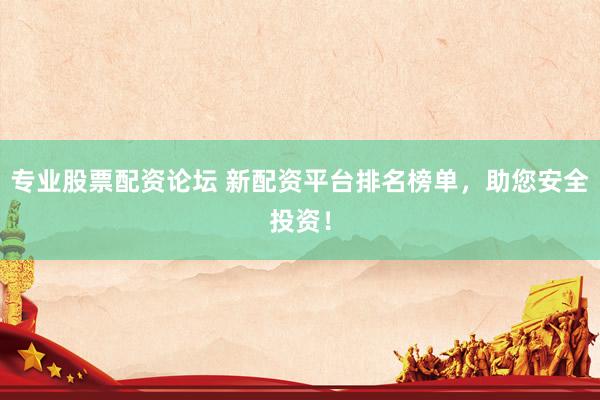 专业股票配资论坛 新配资平台排名榜单，助您安全投资！