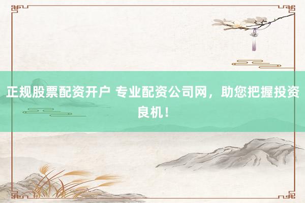 正规股票配资开户 专业配资公司网，助您把握投资良机！