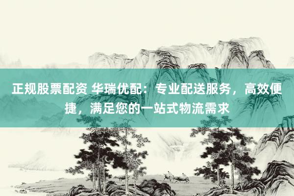 正规股票配资 华瑞优配：专业配送服务，高效便捷，满足您的一站式物流需求
