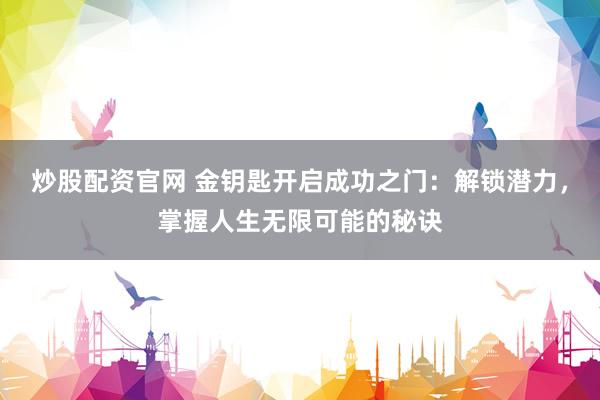 炒股配资官网 金钥匙开启成功之门:解锁潜力,掌握人生无限可能的秘诀